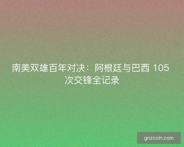 南美双雄百年对决：阿根廷与巴西 105 次交锋全记录
