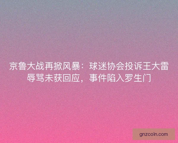 京鲁大战再掀风暴：球迷协会投诉王大雷辱骂未获回应，事件陷入罗生门