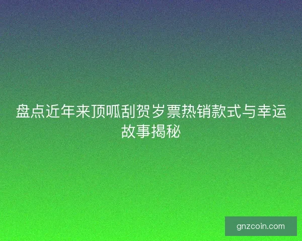 盘点近年来顶呱刮贺岁票热销款式与幸运故事揭秘