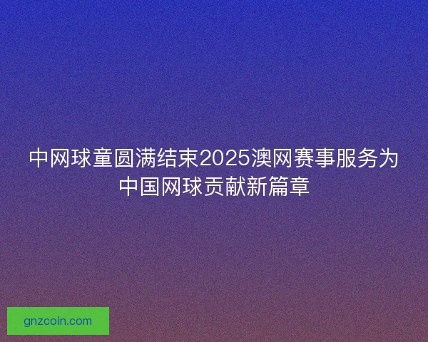中网球童圆满结束2025澳网赛事服务为中国网球贡献新篇章 中网球童圆满结束2025澳网赛事服务为中国网球贡献新篇章