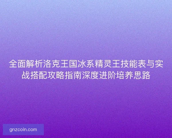 全面解析洛克王国冰系精灵王技能表与实战搭配攻略指南深度进阶培养思路
