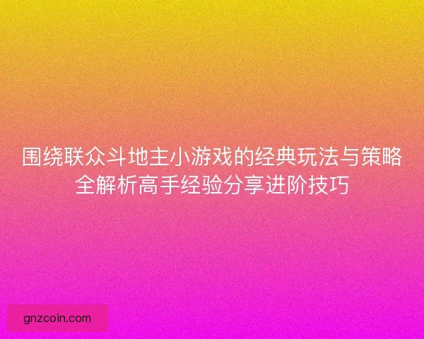 围绕联众斗地主小游戏的经典玩法与策略全解析高手经验分享进阶技巧