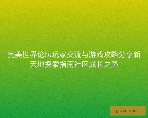 完美世界论坛玩家交流与游戏攻略分享新天地探索指南社区成长之路
