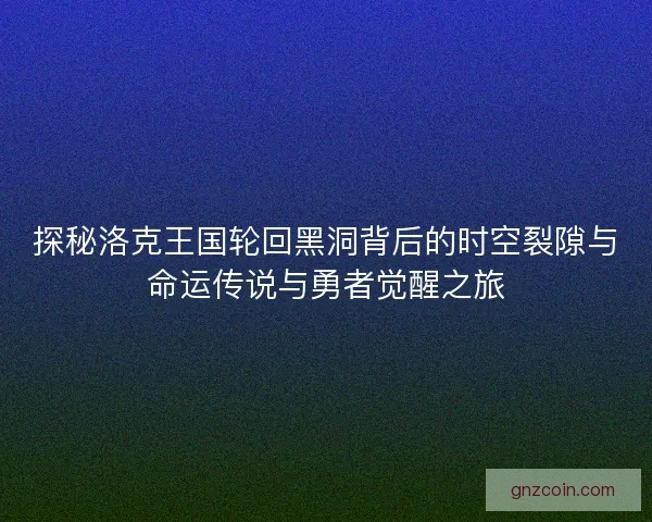 探秘洛克王国轮回黑洞背后的时空裂隙与命运传说与勇者觉醒之旅