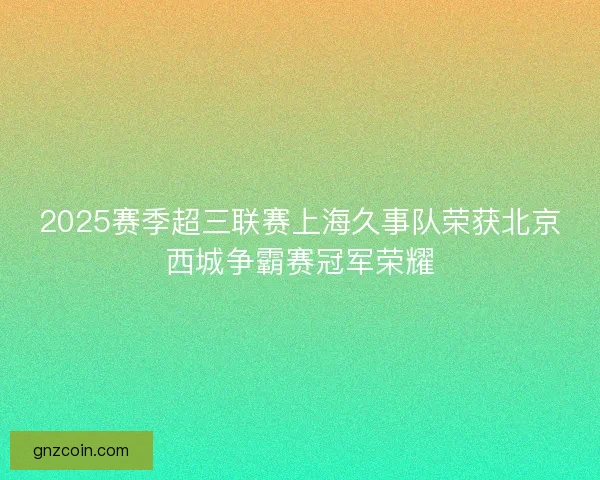 2025赛季超三联赛上海久事队荣获北京西城争霸赛冠军荣耀