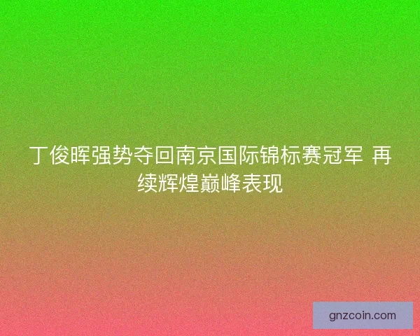 丁俊晖强势夺回南京国际锦标赛冠军 再续辉煌巅峰表现