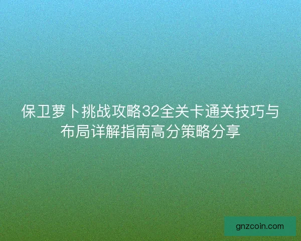 保卫萝卜挑战攻略32全关卡通关技巧与布局详解指南高分策略分享