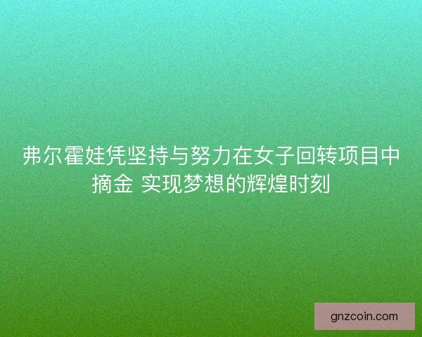 弗尔霍娃凭坚持与努力在女子回转项目中摘金 实现梦想的辉煌时刻