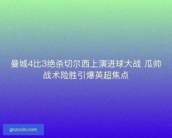 曼城4比3绝杀切尔西上演进球大战 瓜帅战术险胜引爆英超焦点 曼城4比3绝杀切尔西上演进球大战 瓜帅战术险胜引爆英超焦点