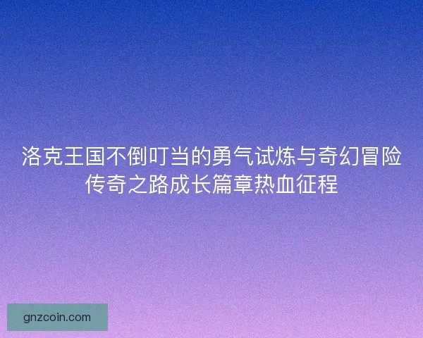 洛克王国不倒叮当的勇气试炼与奇幻冒险传奇之路成长篇章热血征程 洛克王国不倒叮当的勇气试炼与奇幻冒险传奇之路成长篇章热血征程