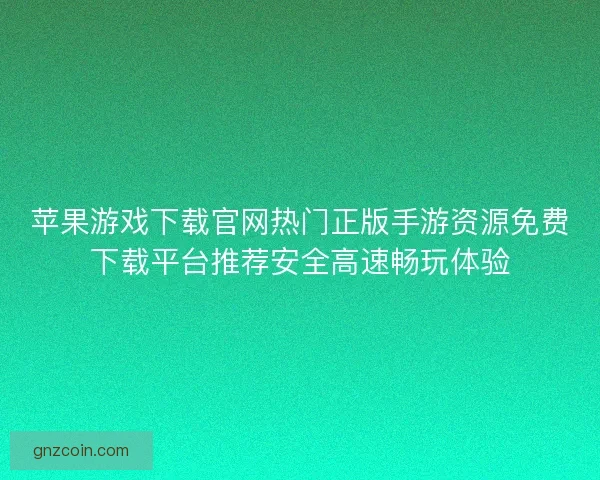 苹果游戏下载官网热门正版手游资源免费下载平台推荐安全高速畅玩体验 苹果游戏下载官网热门正版手游资源免费下载平台推荐安全高速畅玩体验