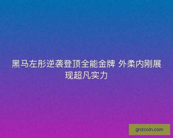 黑马左彤逆袭登顶全能金牌 外柔内刚展现超凡实力