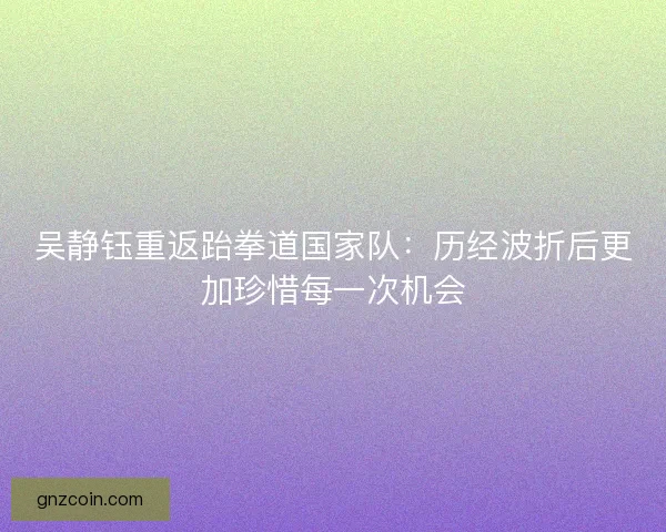 吴静钰重返跆拳道国家队：历经波折后更加珍惜每一次机会