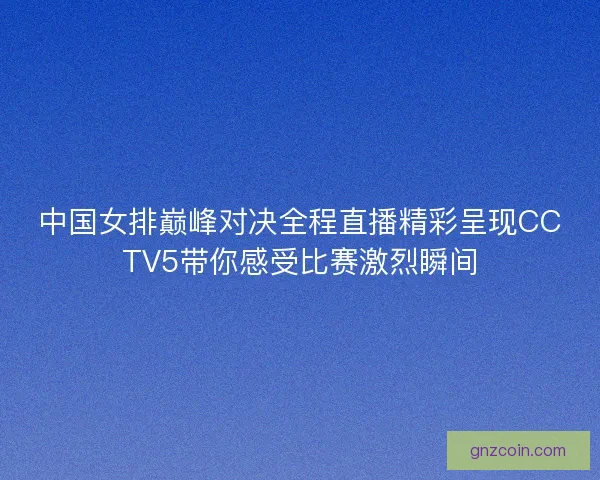 中国女排巅峰对决全程直播精彩呈现CCTV5带你感受比赛激烈瞬间 中国女排巅峰对决全程直播精彩呈现CCTV5带你感受比赛激烈瞬间