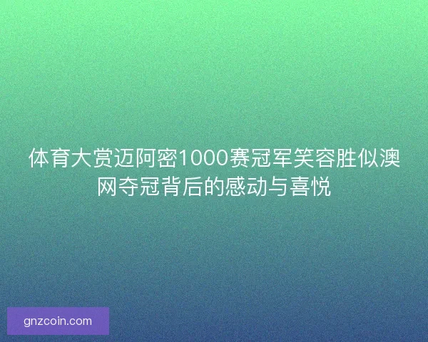 体育大赏迈阿密1000赛冠军笑容胜似澳网夺冠背后的感动与喜悦