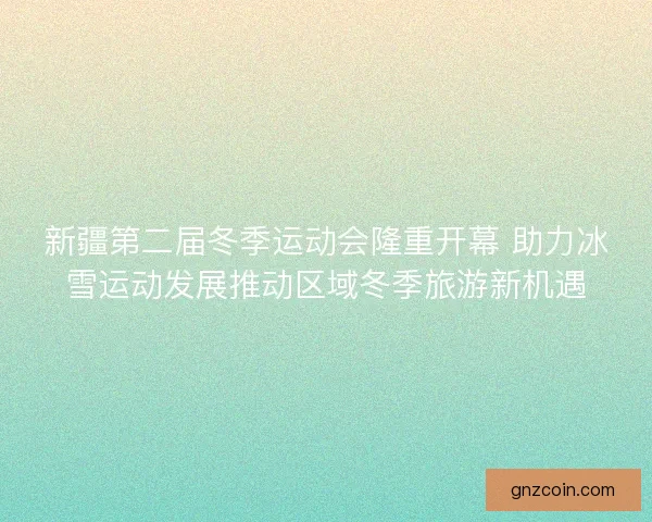新疆第二届冬季运动会隆重开幕 助力冰雪运动发展推动区域冬季旅游新机遇 新疆第二届冬季运动会隆重开幕 助力冰雪运动发展推动区域冬季旅游新机遇