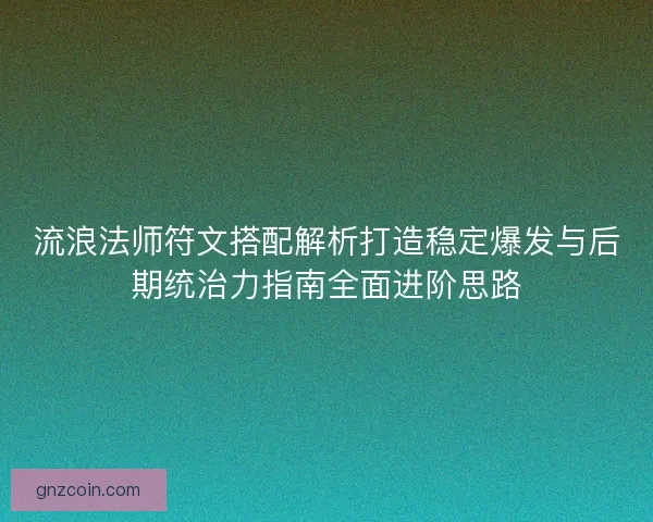 流浪法师符文搭配解析打造稳定爆发与后期统治力指南全面进阶思路 流浪法师符文搭配解析打造稳定爆发与后期统治力指南全面进阶思路