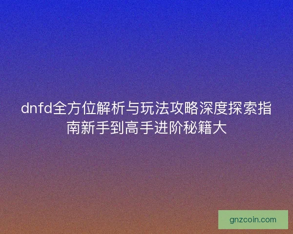 dnfd全方位解析与玩法攻略深度探索指南新手到高手进阶秘籍大 dnfd全方位解析与玩法攻略深度探索指南新手到高手进阶秘籍大