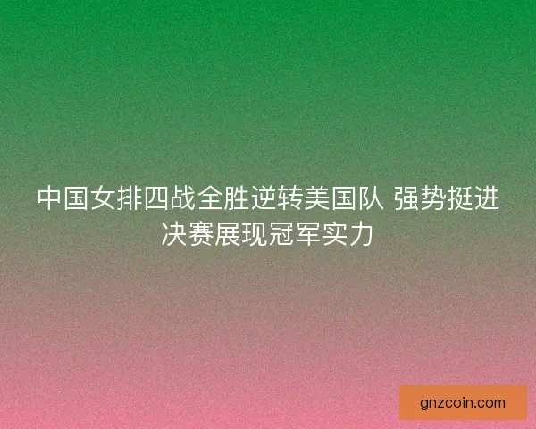 中国女排四战全胜逆转美国队 强势挺进决赛展现冠军实力 中国女排四战全胜逆转美国队 强势挺进决赛展现冠军实力