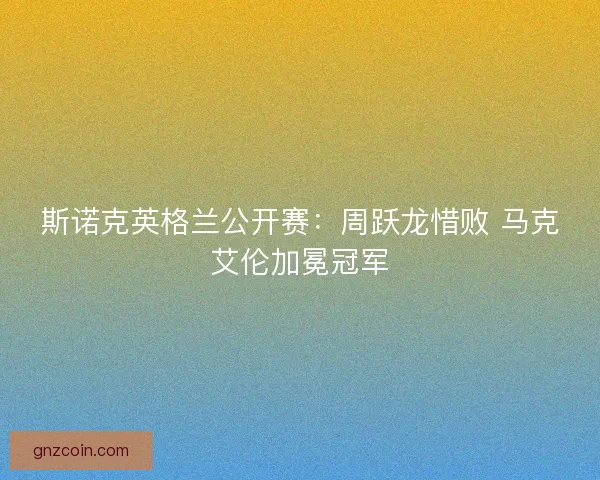 斯诺克英格兰公开赛：周跃龙惜败 马克艾伦加冕冠军