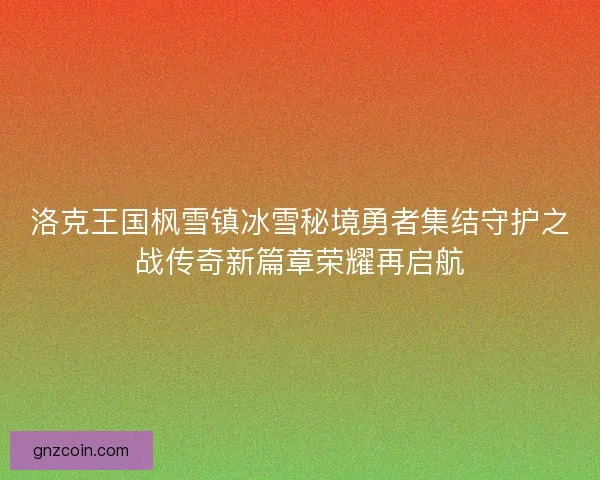洛克王国枫雪镇冰雪秘境勇者集结守护之战传奇新篇章荣耀再启航