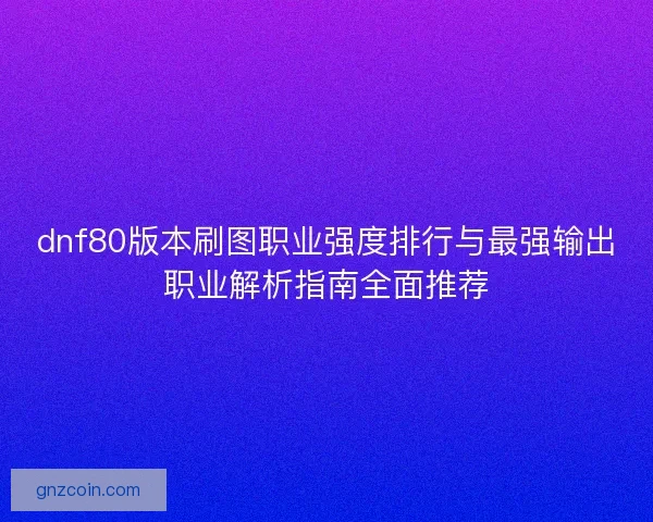 dnf80版本刷图职业强度排行与最强输出职业解析指南全面推荐