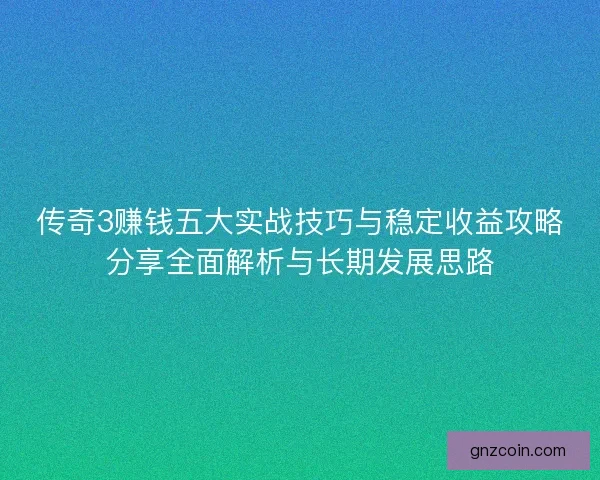 传奇3赚钱五大实战技巧与稳定收益攻略分享全面解析与长期发展思路
