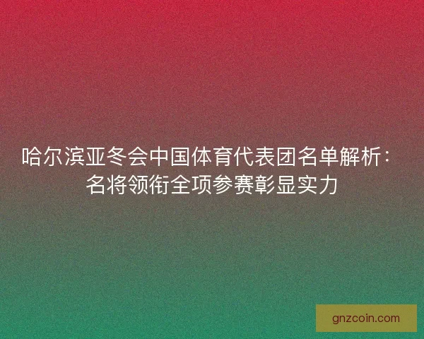 哈尔滨亚冬会中国体育代表团名单解析：名将领衔全项参赛彰显实力