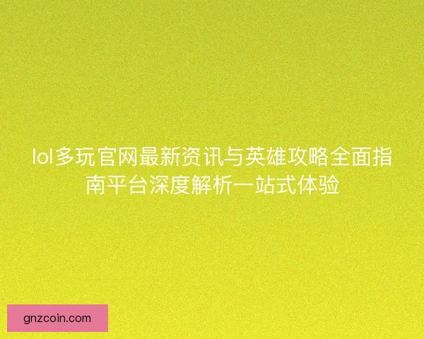 lol多玩官网最新资讯与英雄攻略全面指南平台深度解析一站式体验 lol多玩官网最新资讯与英雄攻略全面指南平台深度解析一站式体验