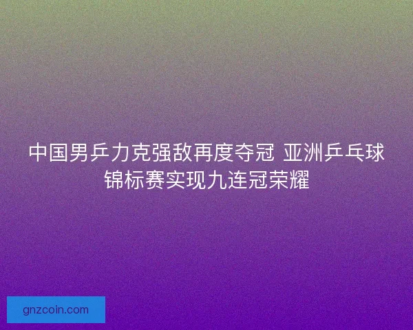 中国男乒力克强敌再度夺冠 亚洲乒乓球锦标赛实现九连冠荣耀 中国男乒力克强敌再度夺冠 亚洲乒乓球锦标赛实现九连冠荣耀