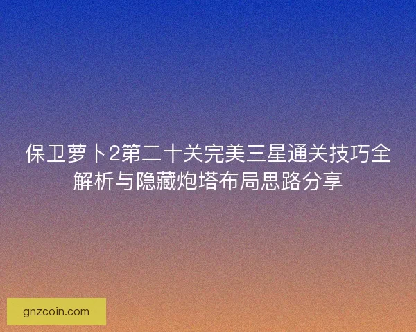 保卫萝卜2第二十关完美三星通关技巧全解析与隐藏炮塔布局思路分享