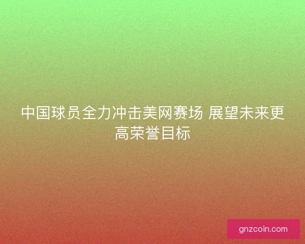 中国球员全力冲击美网赛场 展望未来更高荣誉目标 中国球员全力冲击美网赛场 展望未来更高荣誉目标