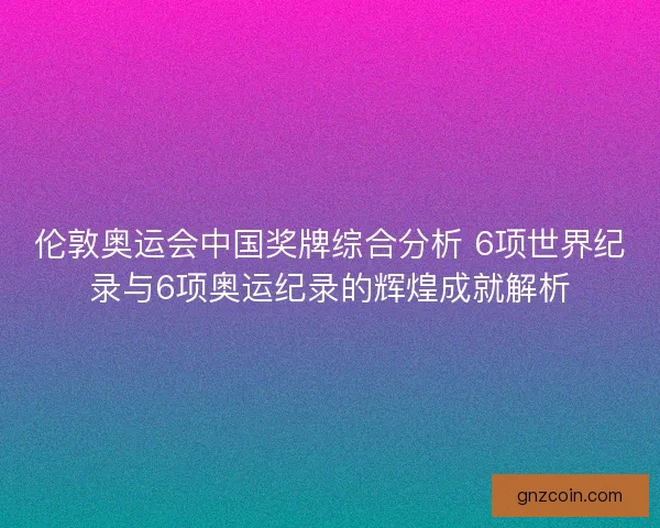 伦敦奥运会中国奖牌综合分析 6项世界纪录与6项奥运纪录的辉煌成就解析 伦敦奥运会中国奖牌综合分析 6项世界纪录与6项奥运纪录的辉煌成就解析